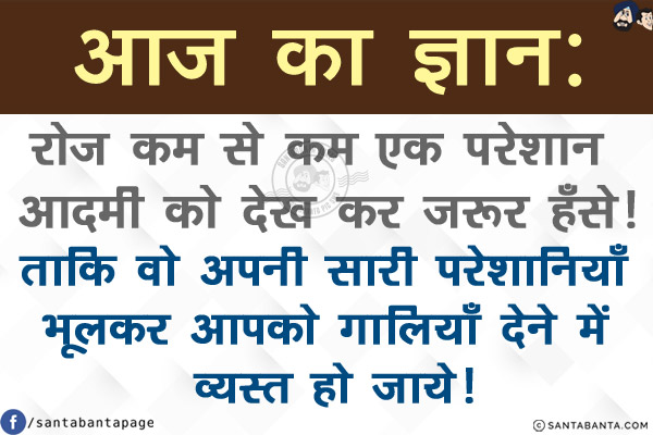 आज का ज्ञान:<br/>
रोज़ काम से काम एक परेशान आदमी को देख कर ज़रूर हँसे!<br/>
ताकि वो अपनी सारी परेशानियाँ भूलकर आपको गालियाँ देने में व्यस्त हो जाये!