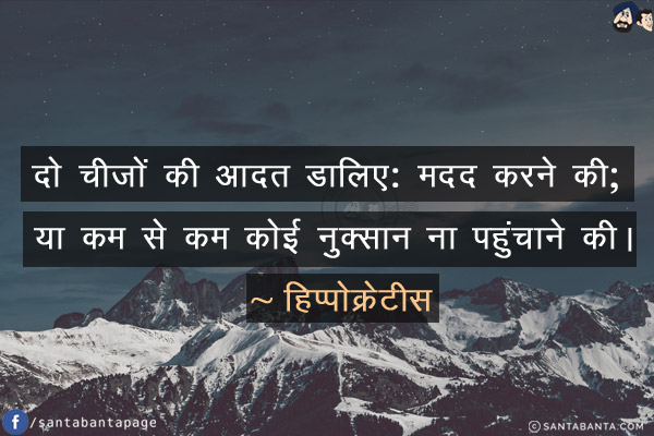 दो चीजों की आदत डालिए: मदद करने की; या कम से कम कोई नुक्सान ना पहुंचाने की।