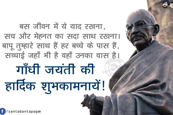 बस जीवन में ये याद रखना,<br/>
सच और मेहनत का सदा साथ रखना।<br/>
बापू तुम्हारे साथ हैं हर बच्चे के पास हैं, <br/>
सच्चाई जहाँ भी है वहाँ उनका वास है।<br/>
गाँधी जयंती की हार्दिक शुभकामनायें!