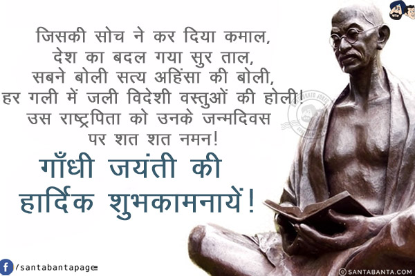 जिसकी सोच ने कर दिया कमाल,<br/>
देश का बदल गया सुर ताल,<br/>
सबने बोली सत्य अहिंसा की बोली,<br/>
हर गली में जली विदेशी वस्तुओं की होली!<br/>
उस राष्ट्रपिता को उनके जन्मदिवस पर शत शत नमन!<br/>
गाँधी जयंती की हार्दिक शुभकामनायें!