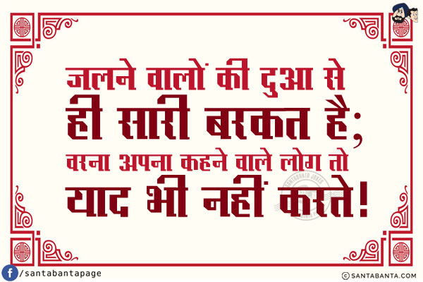 जलने वालों की दुआ से ही सारी बरकत है;<br/>
वरना अपना कहने वाले लोग तो याद भी नहीं करते!