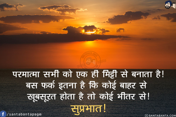 परमात्मा सभी को एक ही मिट्टी से बनाता है!<br/>
बस फर्क इतना है कि कोई बाहर से खूबसूरत होता है तो कोई भीतर से!<br/>
सुप्रभात!