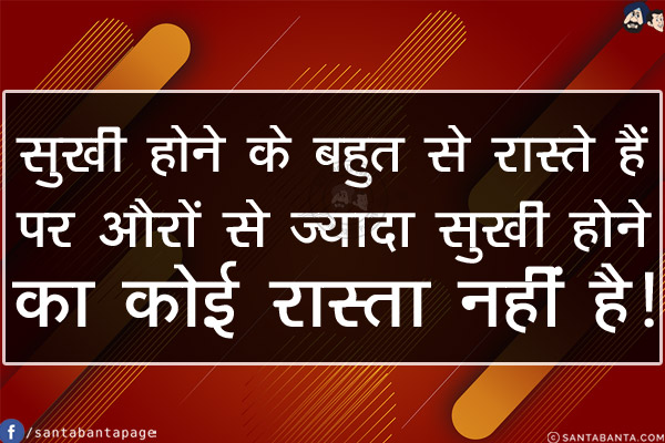 सुखी होने के बहुत से रास्ते हैं पर औरों से ज़्यादा सुखी होने का कोई रास्ता नहीं है!