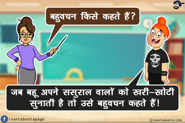 टीचर: बहुवचन किसे कहते हैं?<br/>
पप्पू: जब बहू अपने ससुराल वालों को खरी-खोटी सुनाती है तो उसे बहुवचन कहते हैं!