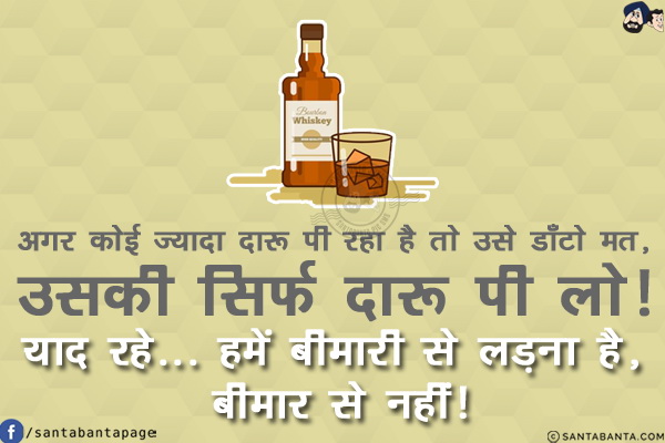 अगर कोई ज़्यादा दारू पी रहा है तो उसे डाँटो मत, उसकी सिर्फ दारू पी लो!<br/>
याद रहे... हमें बीमारी से लड़ना है, बीमार से नहीं!