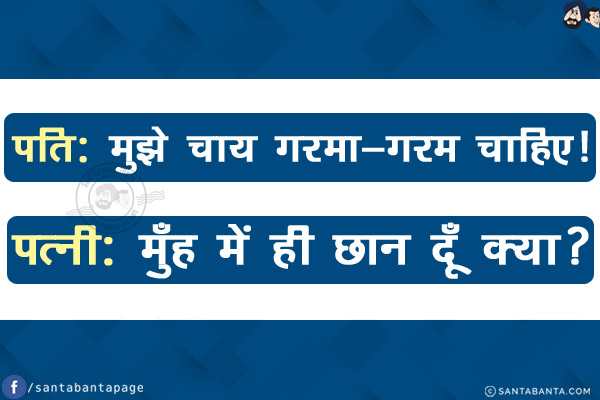 पति: मुझे चाय गरमा-गरम चाहिए!<br/>
पत्नी: मुँह में ही छान दूँ क्या?