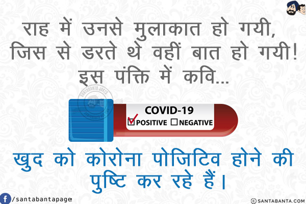 राह में उनसे मुलाक़ात हो गयी, जिस से डरते थे वहीं बात हो गयी!<br/>
इस पंक्ति में कवि...<br/>
.<br/>
.<br/>
.<br/>
.<br/>
.<br/>
.<br/>
खुद को कोरोना पोजिटिव होने की पुष्टि कर रहे हैं।