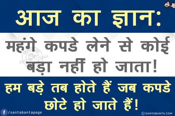 आज का ज्ञान:<br/>
महंगे कपडे लेने से कोई बड़ा नहीं हो जाता!<br/>
हम बड़े तब होते हैं जब कपडे छोटे हो जाते हैं!