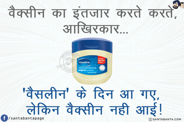 वैक्सीन का इंतज़ार करते करते, आखिरकार...<br/>
.<br/>
.<br/>
.<br/>
.<br/>
.<br/>
.<br/>
'वैसलीन' के दिन आ गए, लेकिन वैक्सीन नही आई!