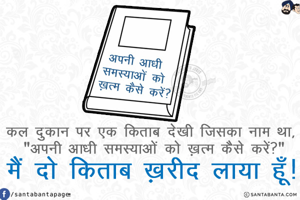 कल दुकान पर एक किताब देखी जिसका नाम था, `अपनी आधी समस्याओं को ख़त्म कैसे करें?`<br/>
मैं दो किताब ख़रीद लाया हूँ!