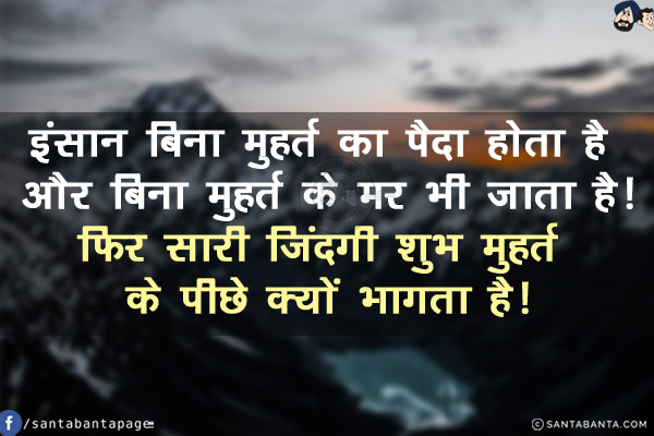 इंसान बिना मुहर्त का पैदा होता है और बिना मुहर्त के मर भी जाता है!<br/>
फिर सारी ज़िंदगी शुभ मुहर्त के पीछे क्यों भागता है!