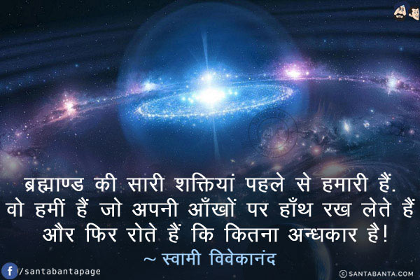 ब्रह्माण्ड की सारी शक्तियां पहले से हमारी हैं! वो हमीं हैं जो अपनी आँखों पर हाँथ रख लेते हैं और फिर रोते हैं कि कितना अन्धकार है!