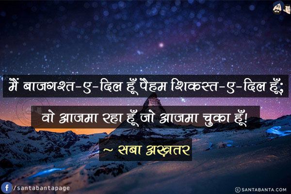 मैं बाज़गश्त-ए-दिल हूँ पैहम शिकस्त-ए-दिल हूँ;<br/>
वो आज़मा रहा हूँ जो आज़मा चुका हूँ!