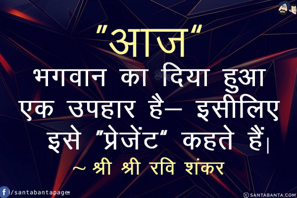 `आज` भगवान का दिया हुआ एक उपहार है- इसीलिए इसे `प्रेजेंट` कहते हैं!