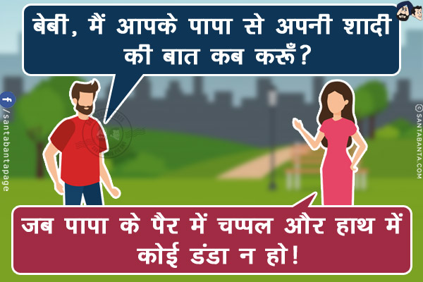 लड़का: बेबी, मैं आपके पापा से अपनी शादी की बात कब करूँ?<br/>
लड़की: जब पापा के पैर में चप्पल और हाथ में कोई डंडा न हो!