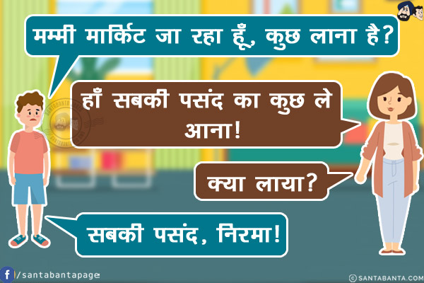 लड़का: मम्मी मार्किट जा रहा हूँ, कुछ लाना है?<br/>
मम्मी: हाँ सबकी पसंद का कुछ ले आना!<br/>
वापस आने पर, मम्मी: क्या लाया?<br/>
लड़का: सबकी पसंद, निरमा!