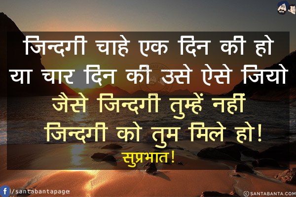 ज़िन्दगी चाहे एक दिन की हो या चार दिन की उसे ऐसे जियो जैसे ज़िन्दगी तुम्हें नहीं ज़िन्दगी को तुम मिले हो!<br/>
सुप्रभात!