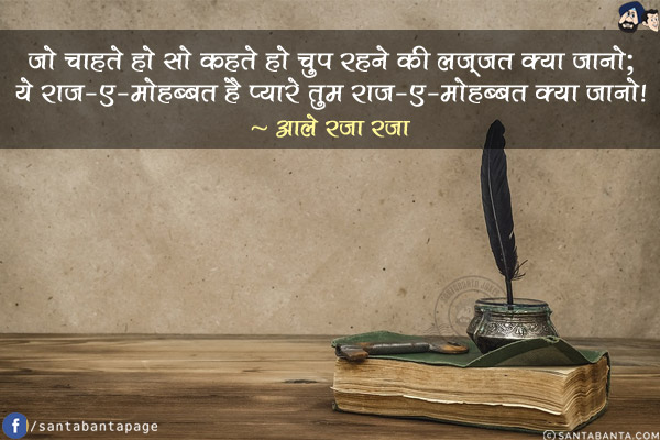 जो चाहते हो सो कहते हो चुप रहने की लज़्ज़त क्या जानो;<br/>
ये राज़-ए-मोहब्बत है प्यारे तुम राज़-ए-मोहब्बत क्या जानो!