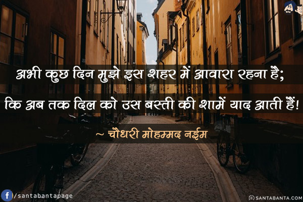 अभी कुछ दिन मुझे इस शहर में आवारा रहना है;<br/>
कि अब तक दिल को उस बस्ती की शामें याद आती हैं!