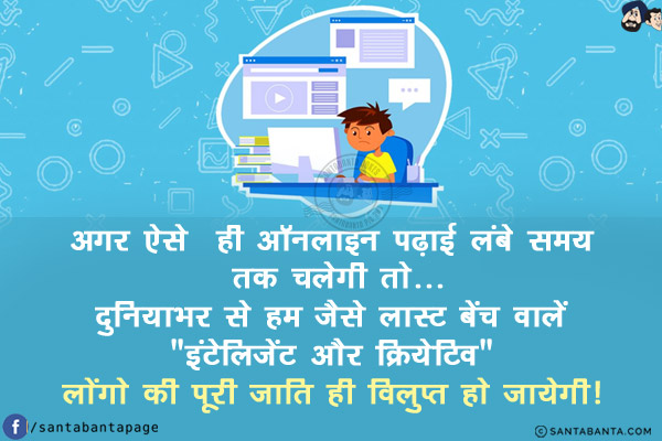 अगर ऐसे  ही ऑनलाइन पढ़ाई लंबे समय तक चलेगी तो...<br/>
दुनियाभर से हम जैसे लास्ट बेंच वालें `इंटेलिजेंट और क्रियेटिव` लोंगो की पूरी जाति ही विलुप्त हो जायेगी!