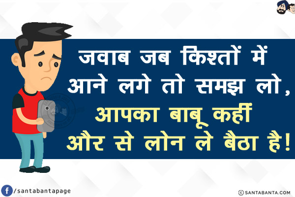 जवाब जब किश्तों में आने लगे तो समझ लो,<br/>
आपका बाबू कहीं और से लोन ले बैठा है!