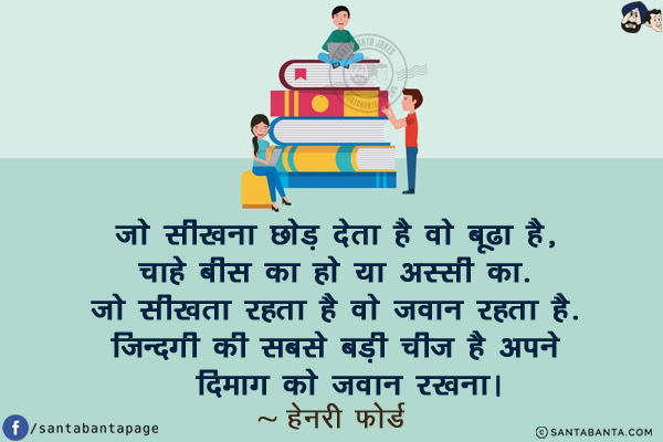 जो सीखना छोड़ देता है वो बूढा है, चाहे बीस का हो या अस्सी का. जो सीखता रहता है वो जवान रहता है! ज़िन्दगी की सबसे बड़ी चीज है अपने दिमाग को जवान रखना!