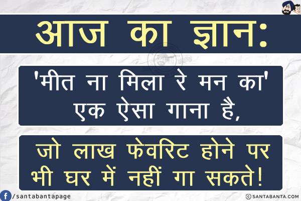 आज का ज्ञान:<br/>
'मीत ना मिला रे मन का' एक ऐसा गाना है, जो लाख फेवरिट होने पर भी घर में नहीं गा सकते!     