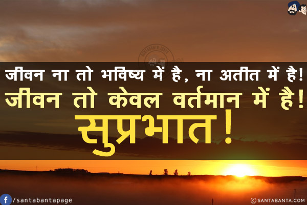 जीवन ना तो भविष्य में है, ना अतीत में है!<br/>
जीवन तो केवल वर्तमान में है!<br/>
सुप्रभात!