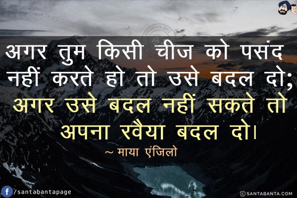 अगर तुम किसी चीज को पसंद नहीं करते हो तो उसे बदल दो; अगर उसे बदल नहीं सकते तो अपना रवैया बदल दो!