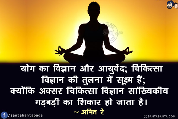 योग का विज्ञान और आयुर्वेद; चिकित्सा विज्ञान की तुलना में सूक्ष्म हैं; क्योंकि अकसर चिकित्सा विज्ञान सांख्यिकीय गड़बड़ी का शिकार हो जाता है।