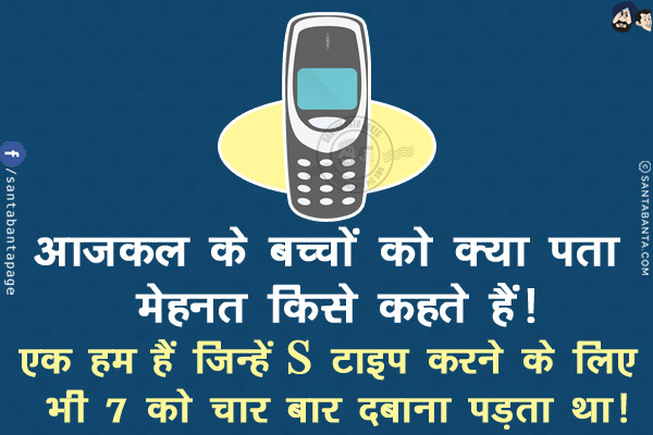 आजकल के बच्चों को क्या पता मेहनत किसे कहते हैं!<br/>
एक हम हैं जिन्हें S टाइप करने के लिए भी 7 को चार बार दबाना पड़ता था!