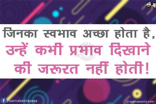 जिनका स्वभावअच्छा होता है, उन्हें कभी प्रभाव दिखाने की जरूरत नहीं होती!