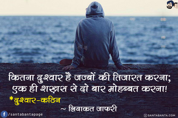 कितना दुश्वार है जज़्बों की तिजारत करना;<br/>
एक ही शख़्स से दो बार मोहब्बत करना!<br/>
*दुश्वार-कठिन