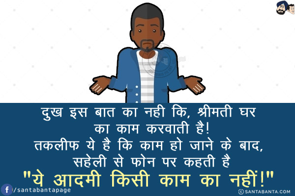 दुख इस बात का नही कि, श्रीमती घर का काम करवाती है!<br/>
तकलीफ ये है कि काम हो जाने के बाद, सहेली से फोन पर कहती है `ये आदमी किसी काम का नहीं!`