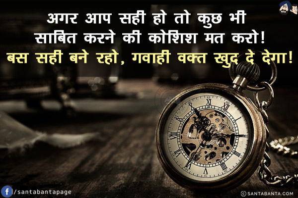 अगर आप सही हो तो कुछ भी साबित करने की कोशिश मत करो!<br/>
बस सही बने रहो, गवाही वक़्त खुद दे देगा!