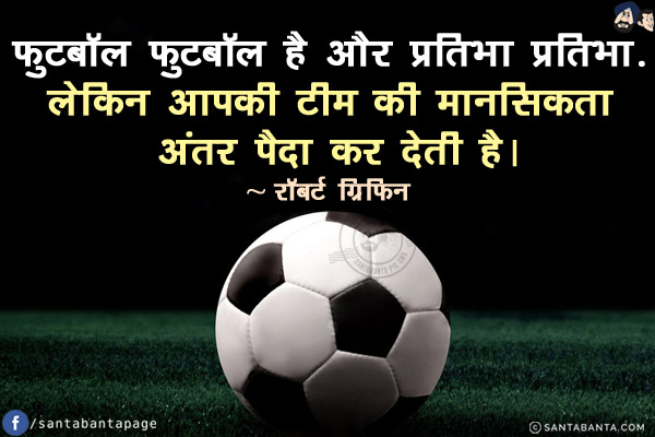 फुटबॉल फुटबॉल है और प्रतिभा प्रतिभा लेकिन आपके टीम की मानसिकता अंतर पैदा कर देती है!