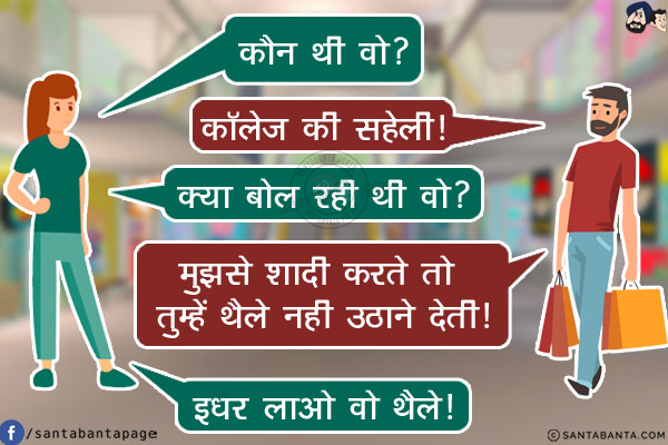 पत्नी: कौन थी वो?<br/>
पति: कॉलेज की सहेली!<br/>
पत्नी: क्या बोल रही थी वो?<br/>
पति: मुझसे शादी करते तो तुम्हें थैले नही उठाने देती!<br/>
पत्नी: इधर लाओ वो थैले!