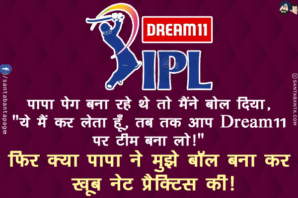 पापा पेग बना रहे थे तो मैंने बोल दिया, `ये मैं कर लेता हूँ, तब तक आप Dream11 पर टीम बना लो!`<br/>
फ़िर क्या पापा ने मुझे बॉल बना कर खूब नेट प्रैक्टिस की!