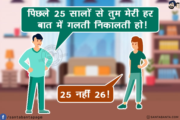 पति: पिछले 25 सालों से तुम मेरी हर बात में गलती निकालती हो!<br/>
पत्नी: 25 नहीं 26!