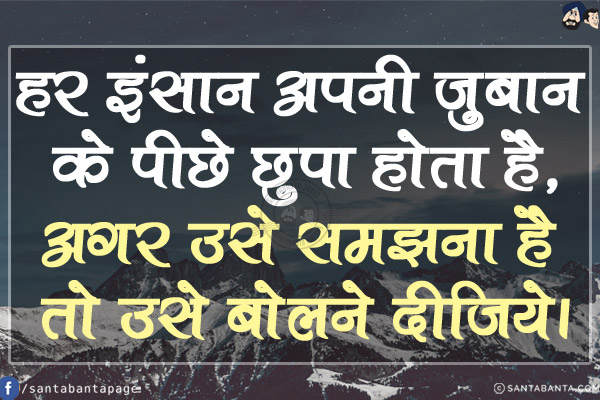 हर इंसान अपनी जुबान के पीछे छुपा होता है,<br/>
अगर उसे समझना है तो उसे बोलने दीजिये।