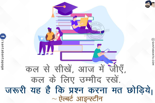 कल  से  सीखें, आज  में  जीएँ, कल  के  लिए  उम्मीद  रखें. ज़रूरी  यह  है  कि  प्रश्न  करना  मत छोड़िये!