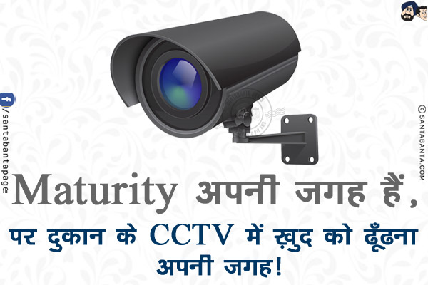 Maturity अपनी जगह हैं,<br/>
पर दुकान के CCTV में ख़ुद को ढूँढना अपनी जगह!