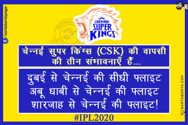 चेन्नई सुपर किंग्स (CSK) की वापसी की तीन संभावनाएँ हैं...<br/>
.<br/>
.<br/>
.<br/>
दुबई से चेन्नई की सीधी फ्लाइट<br/>
अबू धाबी से चेन्नई की फ्लाइट<br/>
शारजाह से चेन्नई की फ्लाइट!<br/>
#IPL2020