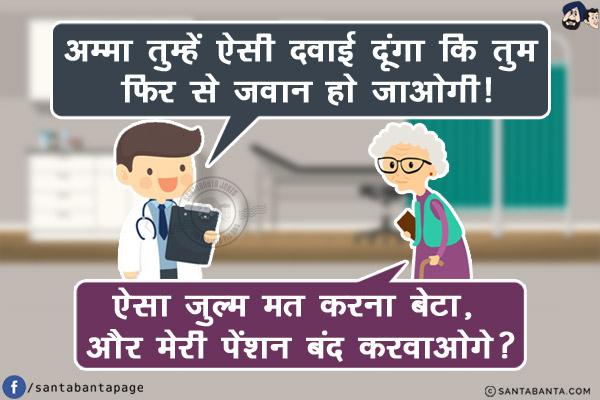 डाक्टर: अम्मा तुम्हें ऐसी दवाई दूंगा कि तुम फिर से जवान हो जाओगी!<br/>
अम्मा: ऐसा ज़ुल्म मत करना बेटा, और मेरी पेंशन बंद करवाओगे?