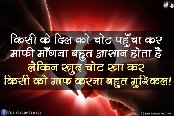 किसी के दिल को चोट पहुँचा कर माफ़ी माँगना बहुत आसान होता है लेकिन खुद चोट खा कर किसी को माफ़ करना बहुत मुश्किल!
