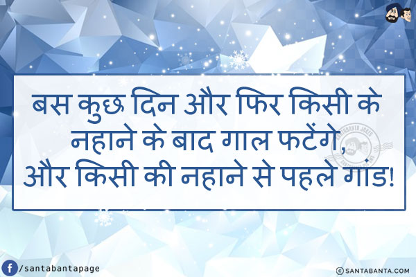 बस कुछ दिन और फिर किसी के नहाने के बाद गाल फटेंगे,<br/>
और किसी की नहाने से पहले गांड!