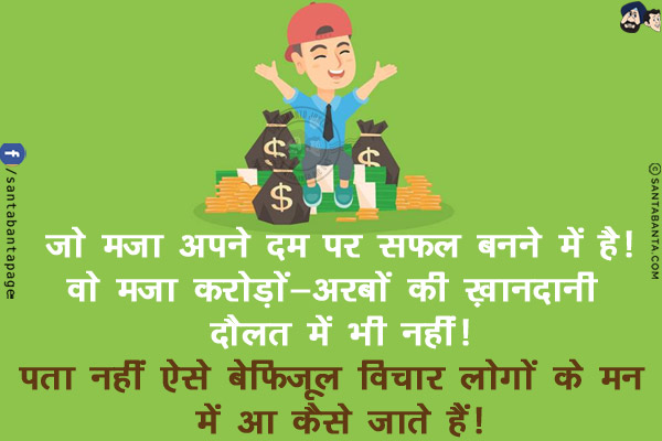 जो मज़ा अपने दम पर सफल बनने में है!<br/>
वो मज़ा करोड़ों-अरबों की ख़ानदानी दौलत में भी नहीं!<br/>
. <br/>
.<br/>
.<br/>
.<br/>
.<br/>
.<br/>
पता नहीं ऐसे बेफिज़ूल विचार लोगों के मन में आ कैसे जाते हैं!