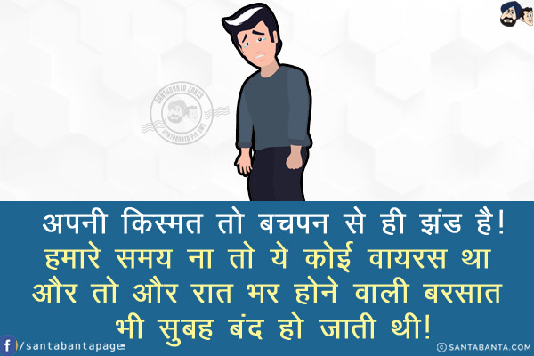 अपनी किस्मत तो बचपन से ही झंड है!<br/>
हमारे समय ना तो ये कोई वायरस था और तो और रात भर होने वाली बरसात भी सुबह बंद हो जाती थी!