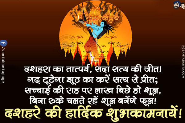 दशहरा का तात्पर्य, सदा सत्य की जीत!<br/>
गढ़ टूटेगा झूठ का करें सत्य से प्रीत;<br/>
सच्चाई की राह पर लाख बिछे हो शूल,<br/>
बिना रुके चलते रहें शूल बनेंगे फूल!<br/>
दशहरे की हार्दिक शुभकामनायें!