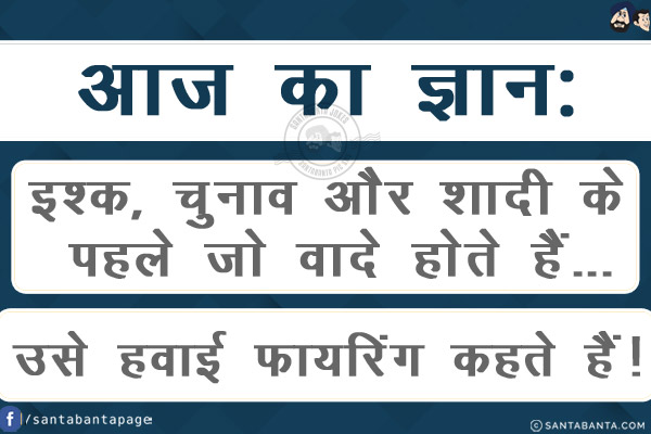 आज का ज्ञान:<br/>
इश्क, चुनाव और शादी के पहले जो वादे होते हैं...<br/>
उसे हवाई फायरिंग कहते हैं! 